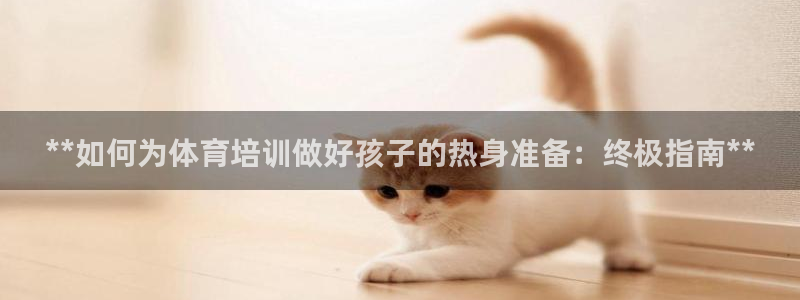 尊龙凯时网娱乐最新版下载：**如何为体育培训做好孩子
