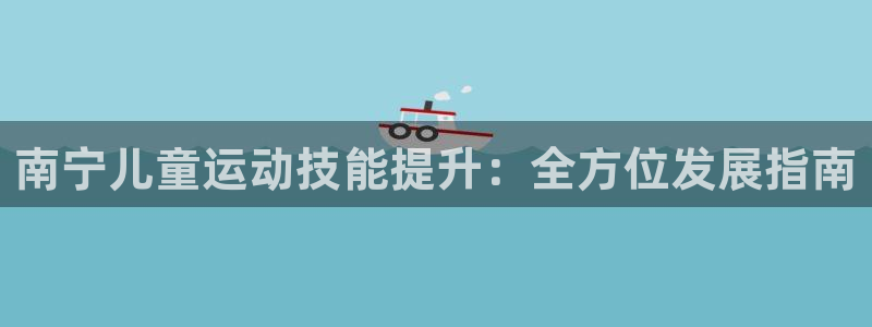 凯时平台app：南宁儿童运动技能提升：全方位发展指南