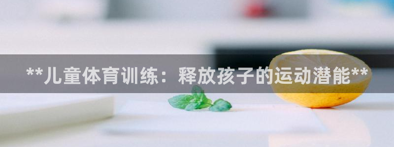 怎样能成为尊龙凯时平台的会员：**儿童体育训练：释放
