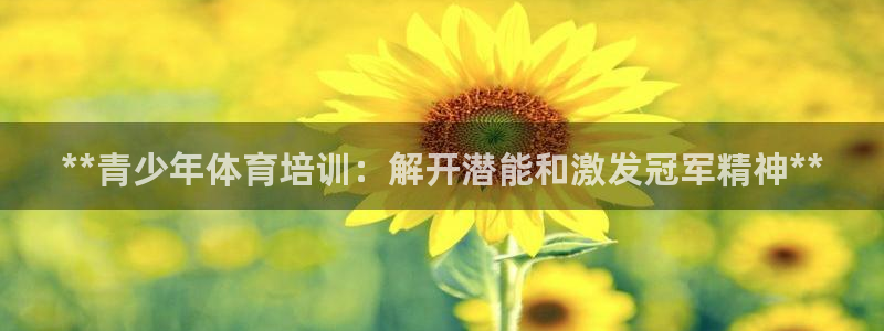 尊龙在线登录官网：**青少年体育培训：解开潜能和激发