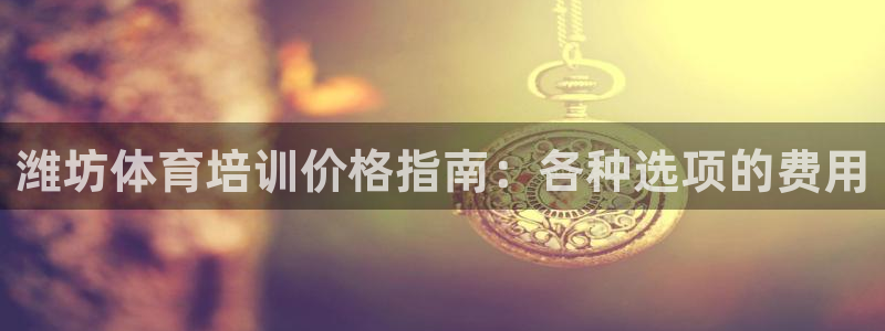 kb88凯时会员登录：潍坊体育培训价格指南：各种选项