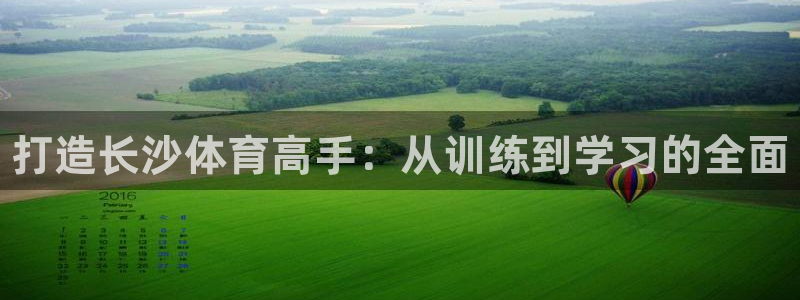 尊龙凯时电竞：打造长沙体育高手：从训练到学习的全面
