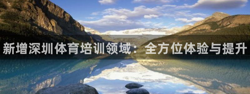 尊龙凯时注册入口：新增深圳体育培训领域：全方位体验与
