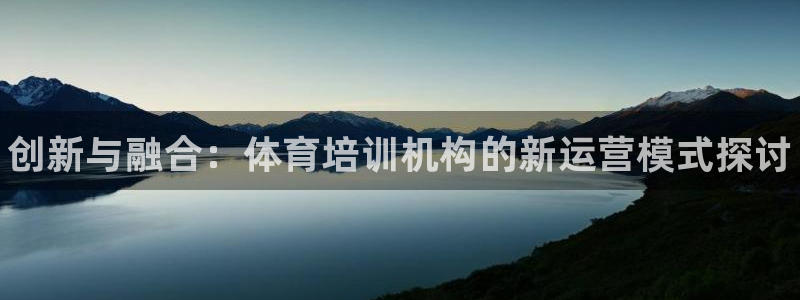 尊龙凯时登陆网址：创新与融合：体育培训机构的新运营模式探讨