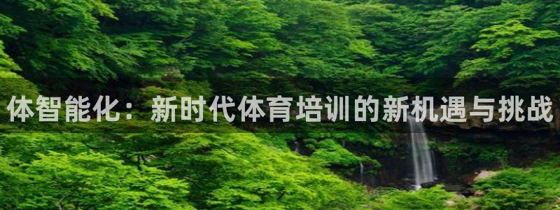 尊龙凯时人生就是搏z6com：体智能化：新时代体育培训的新机