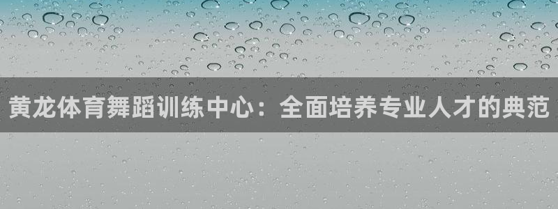 尊龙d88平台：黄龙体育舞蹈训练中心：全面培养专业人才的典范