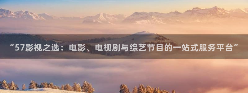 羞羞影院爽爽：“57影视之选：电影、电视剧与综艺节目的一站式服务平台”