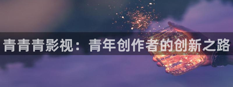午夜羞羞影院男女爽爽爽：青青青影视：青年创作者的创新之路
