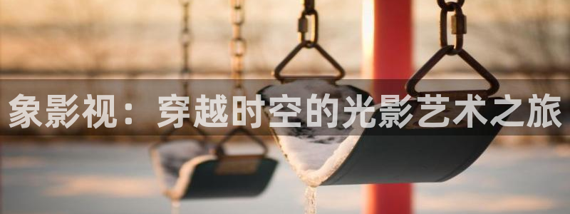 日韩欧美aaaa羞羞影院：象影视：穿越时空的光影艺术之旅